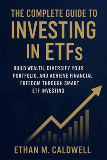The Complete Guide to Investing in ETFs: Build Wealth, Diversify Your Portfolio, and Achieve Financial Freedom Through Smart ETF Investing, Ethan M. Caldwell - Paperback - 9798273657052