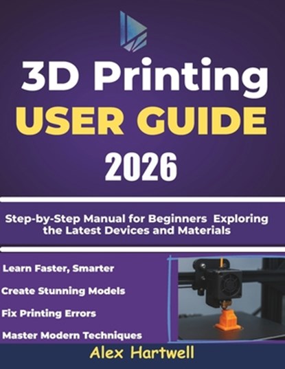The 3d printing user guide 2026: Step-by-Step Manual for Beginners Exploring the Latest Devices and Materials, Alex Hartwell - Paperback - 9798273856332