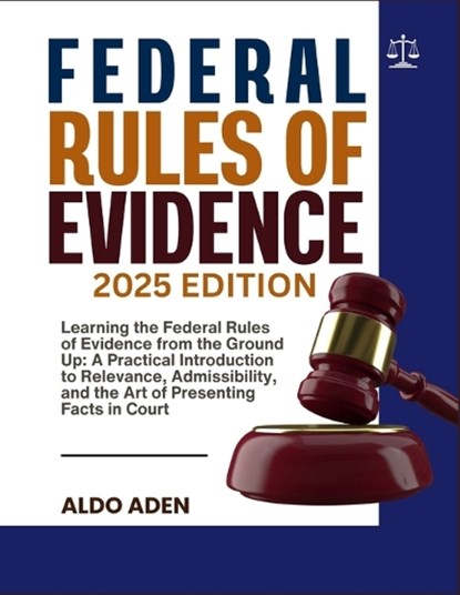 Federal Rules of Evidence: 2025 EDITION: Learning the Federal Rules of Evidence from the Ground Up: A Practical Introduction to Relevance, Admissibili, Aldo Aden - Paperback - 9798274057042