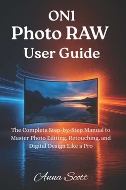 ON1 Photo RAW User Guide: The Complete Step-by-Step Manual to Master Photo Editing, Retouching, and Digital Design Like a Pro, Anna Scott - Paperback - 9798274184441