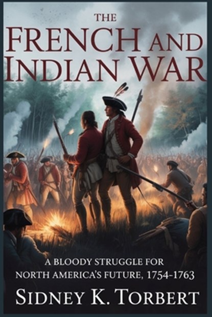 The French and Indian War: A Bloody Struggle for North America's Future, 1754-1763, Sidney K. Torbert - Paperback - 9798274603164