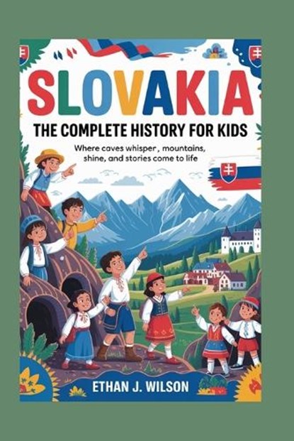 Slovakia: The Complete History for Kids: Where caves whisper, mountains shine, and stories come to life, Ethan J. Wilson - Paperback - 9798274669207