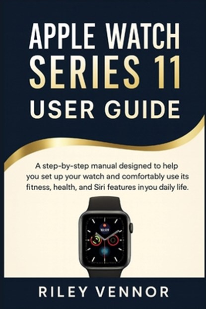 Apple Watch Series 11 User Guide: A step-by-step manual designed to help you set up your watch and comfortably use its fitness, health, and Siri featu, Riley Vennor - Paperback - 9798275154078