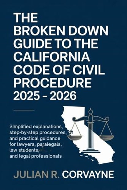The Broken Down Guide to the California Code of Civil Procedure 2025 - 2026: Simplified Explanations, Step-by-Step Procedures, and Practical Guidance, Julian R. Corvayne - Paperback - 9798275378962