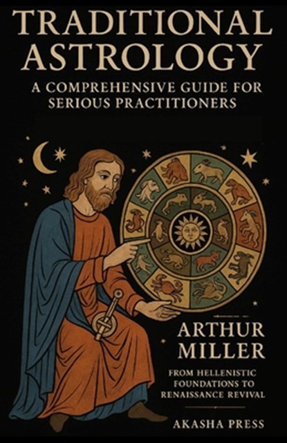 Traditional Astrology: A Comprehensive Guide for Serious Practitioners: From Hellenistic Foundations to Renaissance Revival, Arthur Miller - Paperback - 9798275648508