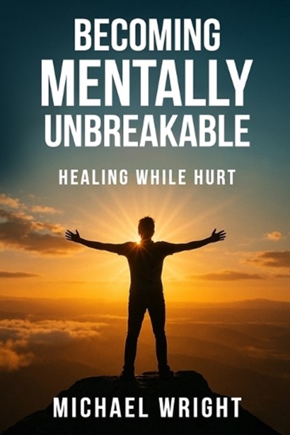 Becoming Mentally Unbreakable: Healing While Hurt, Michael A. Wright - Paperback - 9798276440583