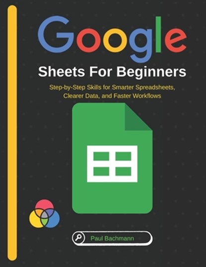 Google Sheets for Beginners: Step-by-Step Skills for Smarter Spreadsheets, Clearer Data, and Faster Workflows, Paul Bachmann - Paperback - 9798276544847
