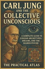 Carl Jung and the Collective Unconscious: A Complete Guide to Jungian Archetypes, Dreams, and the Shared Psyche - The Practical Atlas - 9798276660615