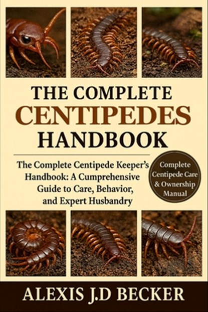 The Complete Centipedes Handbook: The Complete Centipede Keeper's Handbook: A Comprehensive Guide to Care, Behavior, and Expert Husbandry, Alexis J. D. Becker - Paperback - 9798277522295