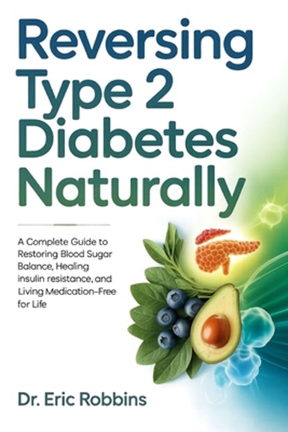 Reversing Type 2 Diabetes Naturally: A Complete Guide to Restoring Blood Sugar Balance, Healing Insulin Resistance, and Living Medication-Free for Lif, Eric Robbins - Paperback - 9798277537954