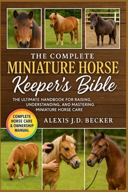 The Complete Miniature Horse Keeper's Bible: The Ultimate Handbook for Raising, Understanding, and Mastering Miniature Horse Care, Alexis J. D. Becker - Paperback - 9798277558256