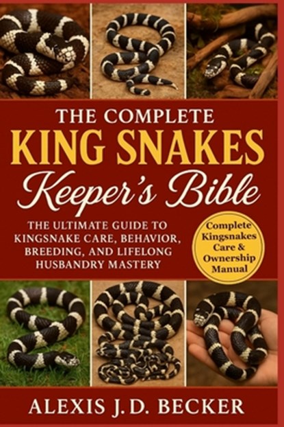 The Complete King Snakes Keeper's Bible: The Ultimate Guide to Kingsnake Care, Behavior, Breeding, and Lifelong Husbandry Mastery, Alexis J. D. Becker - Paperback - 9798277558294