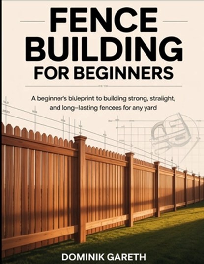 Fence Building for Beginners: A Beginner's Blueprint to Building Strong, Straight, and Long-Lasting Fences for Any Yard, Dominik Gareth - Paperback - 9798277621080