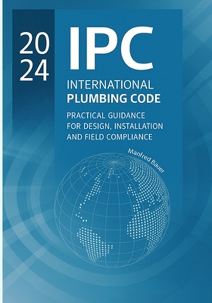 2024 IPC Plumbing Code Practical Guide: Design, Installation, and Field Compliance for the International Plumbing Code, Manfred Bauer - Paperback - 9798277686249