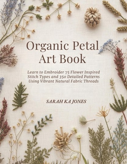 Organic Petal Art Book: Learn to Embroider 75 Flower Inspired Stitch Types and 350 Detailed Patterns Using Vibrant Natural Fabric Threads, Sarah Ka Jones - Paperback - 9798277933947