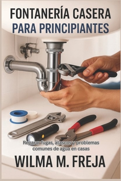 Fontanería Casera Para Principiantes: Reparar fugas, atascos y problemas comunes de agua en casas, Wilma M. Freja - Paperback - 9798277958285