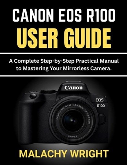 Canon EOS R100 User Guide: A Complete Step-by-Step Practical Manual to Mastering Your Mirrorless Camera, Malachy Wright - Paperback - 9798278055242