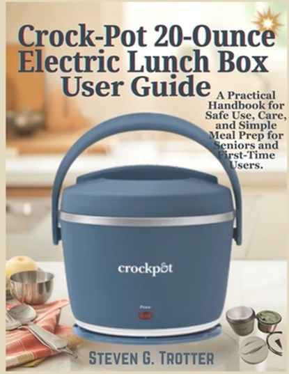 Crock-Pot 20-Ounce Electric Lunch Box User Guide: A Practical Handbook for Safe Use, Care, and Simple Meal Prep for Seniors and First-Time Users., Steven G. Trotter - Paperback - 9798278212010