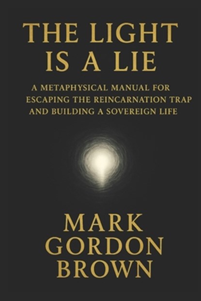 The Light Is a Lie: A Metaphysical Manual for Escaping the Reincarnation Trap and Building a Sovereign Life, Mark Brown - Paperback - 9798278509394