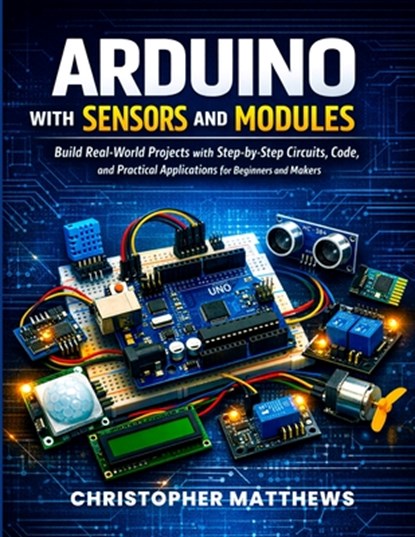 Arduino with Sensors and Modules: Build Real-World Projects with Step-by-Step Circuits, Code, and Practical Applications for Beginners and Makers, Christopher Matthews - Paperback - 9798278664932