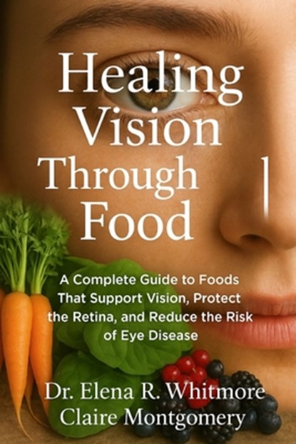 Healing Vision Through Food: A Complete Guide to Foods That Support Vision, Protect the Retina, and Reduce the Risk of Eye Disease, Claire Montgomery - Paperback - 9798278683162