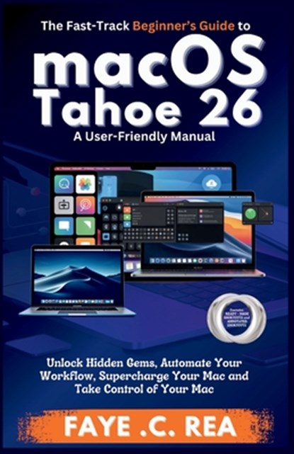The Fast-Track Beginner's Guide to macOS Tahoe 26: A User-Friendly Manual: Unlock Hidden Gems, Automate Your Workflow, Supercharge Your Mac and Take C, Faye C. Rea - Paperback - 9798279488315