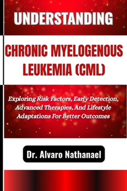 Understanding Chronic Myelogenous Leukemia (CML): Exploring Risk Factors, Early Detection, Advanced Therapies, And Lifestyle Adaptations For Better Ou, Alvaro Nathanael - Paperback - 9798280009257