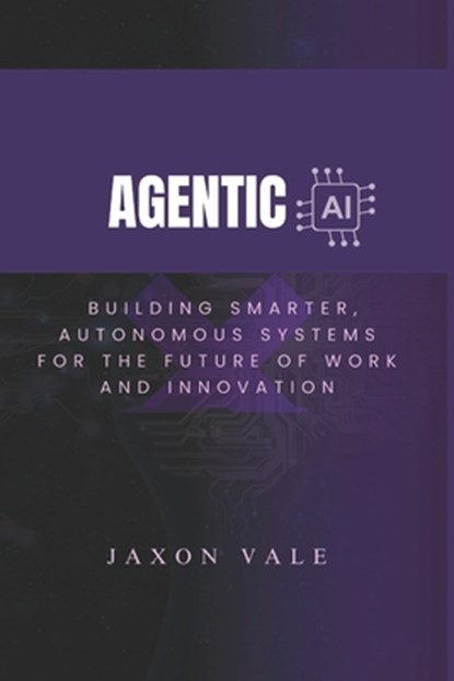 Agentic AI: Building Smarter, Autonomous Systems for the Future of Work and Innovation, Jaxon Vale - Paperback - 9798280041929