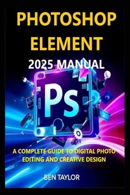 Photoshop Elements 2025 Manual: A Complete Guide to Digital Photo Editing and Creative Design, Ben Taylor - Paperback - 9798280076600