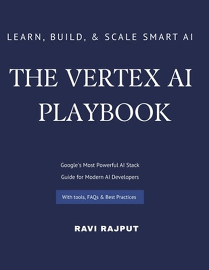The Vertex AI Playbook: A Practical Guide to Building AI Solutions on Google Cloud From AutoML to Generative AI Agents - All in One Platform Learn, Bu, Ravi Rajput - Paperback - 9798280160750