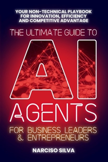 The Ultimate Guide to AI Agents for Business Leaders and Entrepreneurs: Your Non-technical Playbook for Innovation, Efficiency and Competitive Advanta, Narciso Silva - Paperback - 9798280317673