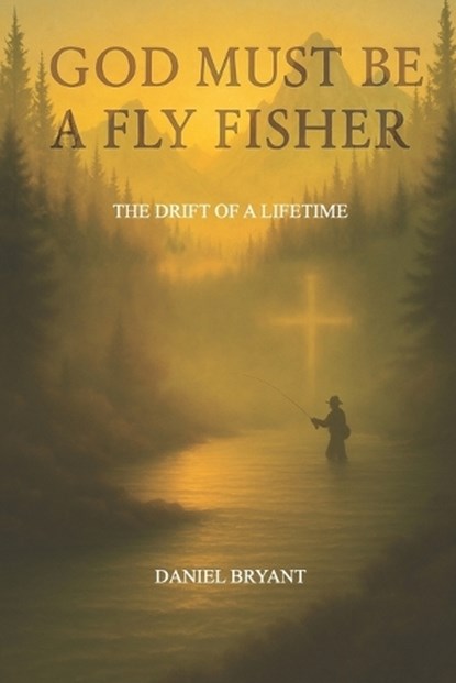 God Must Be A Fly Fisher: The Drift of a Lifetime, Daniel Bryant - Paperback - 9798280374591