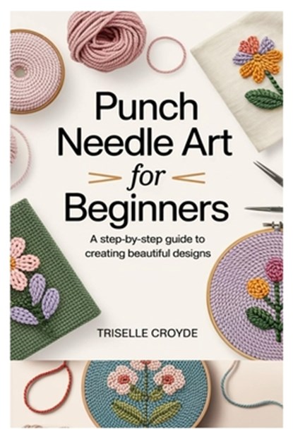 Punch Needle Art for Beginners: A Step-By-Step Guide to Creating Beautiful Designs: Learn Essential Techniques, Tools, and Projects for Crafting Stunn, Triselle Croyde - Paperback - 9798280380134