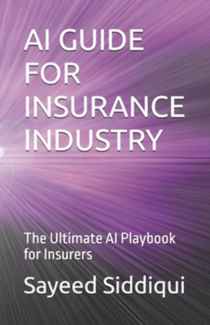AI Guide for Insurance Industry: The Ultimate AI Playbook for Insurers, Sayeed Siddiqui - Paperback - 9798280556119