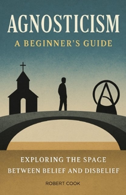 Agnosticism: A Beginner's Guide: Exploring the Space Between Belief and Disbelief, Robert Cook - Paperback - 9798280565548