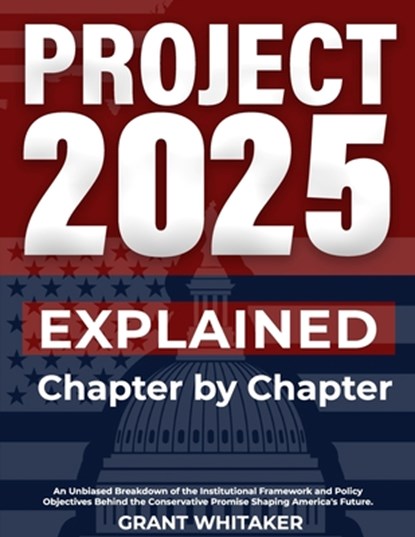 Project 2025 Explained Chapter by Chapter: An Unbiased Breakdown of the Institutional Framework and Policy Objectives Behind the Conservative Promise, Grant Whitaker - Paperback - 9798280685437