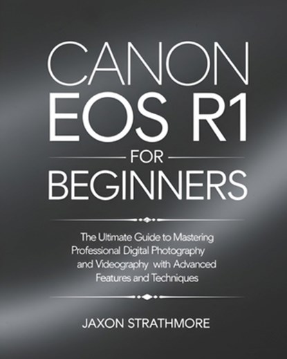 Canon EOS R1 For Beginners: The Ultimate Guide to Mastering Professional Digital Photography and Videography with Advanced Features and Techniques, Jaxon Strathmore - Paperback - 9798280855267