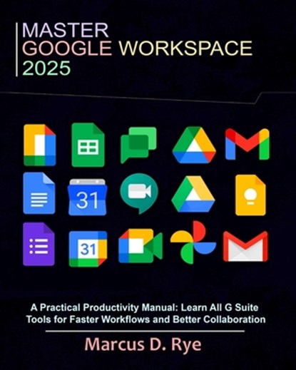 Master Google Workspace 2025: A Practical Productivity Manual: Learn All G Suite Tools for Faster Workflows and Better Collaboration, Marcus D. Rye - Paperback - 9798281138185