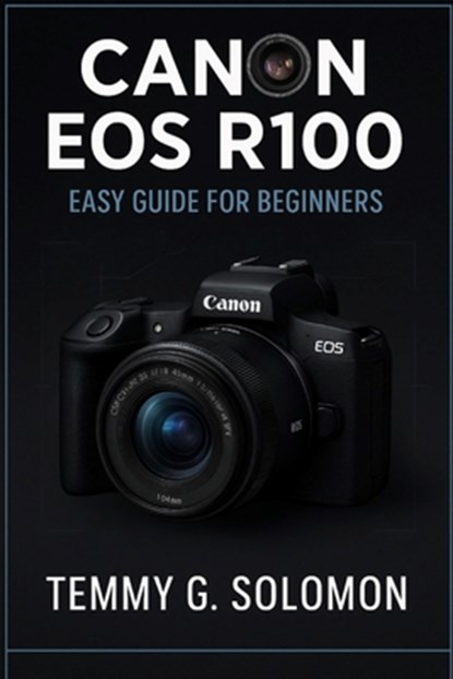 Canon Eos R100 Easy Guide For Beginners: Step by step instructions for absolute beginners, Temmy G. Solomon - Paperback - 9798281146678
