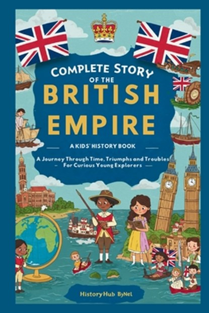 Complete Story of the BRITISH EMPIRE: A Kids' History Book: A Journey Through Time, Triumphs, and Troubles-For Curious Young Explorers, Historyhub Bynel - Paperback - 9798281154857