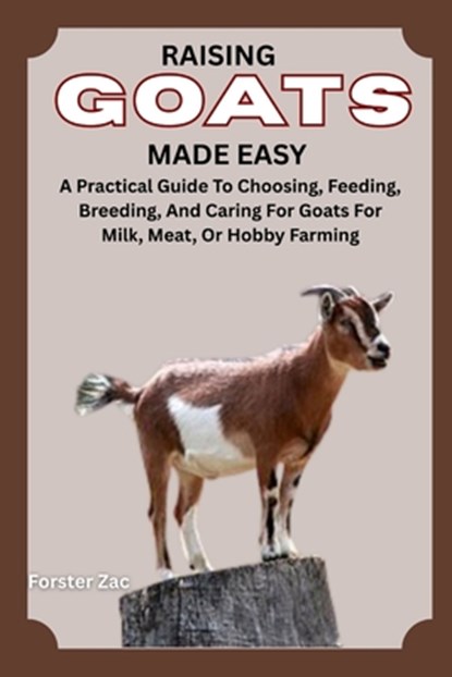 Raising Goats Made Easy: A Practical Guide To Choosing, Feeding, Breeding, And Caring For Goats For Milk, Meat, Or Hobby Farming, Forster Zac - Paperback - 9798281312530
