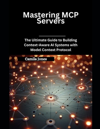 Mastering MCP Servers: The Ultimate Guide to Building Context-Aware AI Systems with Model Context Protocol, Camila Jones - Paperback - 9798281340045