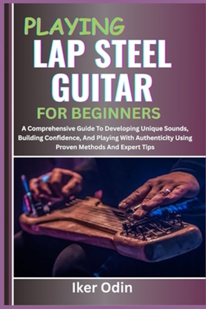 Playing Lap Steel Guitar for Beginners: A Comprehensive Guide To Developing Unique Sounds, Building Confidence, And Playing With Authenticity Using Pr, Iker Odin - Paperback - 9798281346733