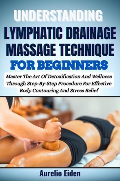 Understanding Lymphatic Drainage Massage Technique for Beginners: Master The Art Of Detoxification And Wellness Through Step-By-Step Procedure For Eff, Aurelio Eiden - Paperback - 9798281364973