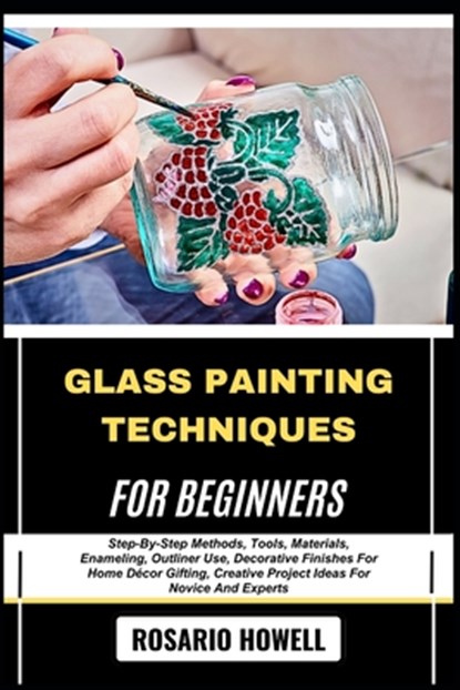 Glass Painting Techniques for Beginners: Step-By-Step Methods, Tools, Materials, Enameling, Outliner Use, Decorative Finishes For Home Décor Gifting,, Rosario Howell - Paperback - 9798281397049