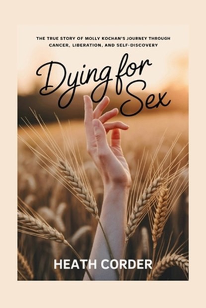 Dying for Sex: The True Story of Molly Kochan's Journey Through Cancer, Liberation, and Self-Discovery, Heath Corder - Paperback - 9798281449830
