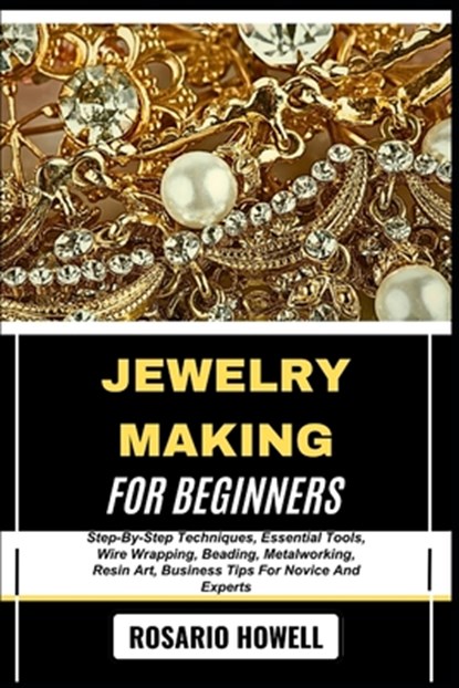 Jewelry Making for Beginners: Step-By-Step Techniques, Essential Tools, Wire Wrapping, Beading, Metalworking, Resin Art, Business Tips For Novice And, Rosario Howell - Paperback - 9798281491822
