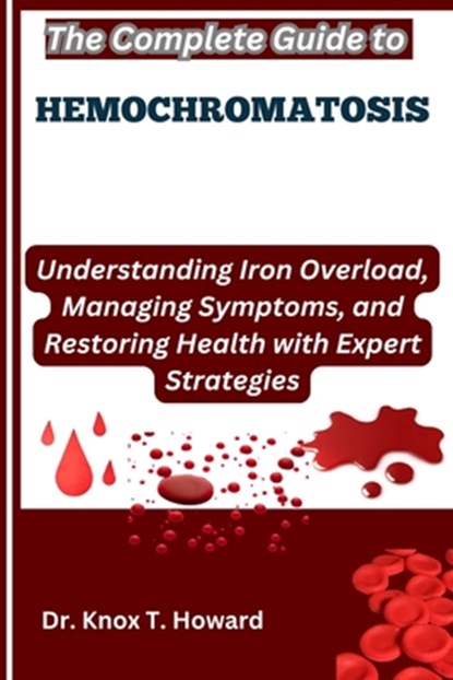 The Complete Guide to Hemochromatosis: Understanding Iron Overload, Managing Symptoms, and Restoring Health with Expert Strategies, Knox T. Howard - Paperback - 9798281640442