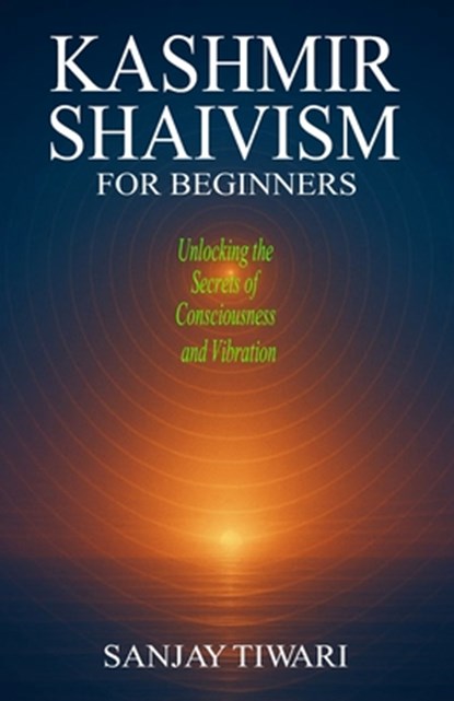 Kashmir Shaivism for Beginners: Unlocking the Secrets of Consciousness and Vibration, Sanjay Tiwari - Paperback - 9798281670807