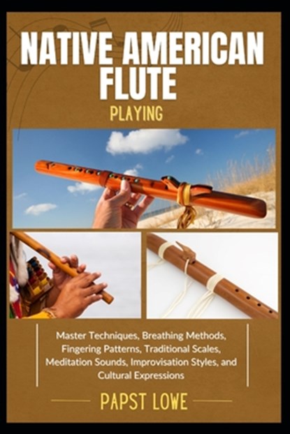 Native American Flute Playing: Master Techniques, Breathing Methods, Fingering Patterns, Traditional Scales, Meditation Sounds, Improvisation Styles,, Papst Lowe - Paperback - 9798281737500
